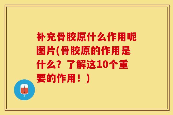 补充骨胶原什么作用呢图片(骨胶原的作用是什么？了解这10个重要的作用！)