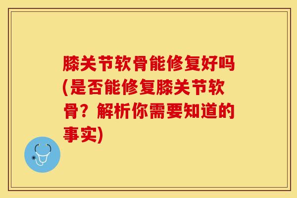 膝关节软骨能修复好吗(是否能修复膝关节软骨？解析你需要知道的事实)