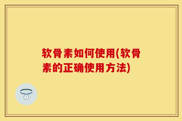软骨素如何使用(软骨素的正确使用方法)