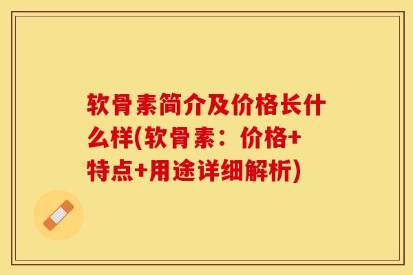 软骨素简介及价格长什么样(软骨素：价格+特点+用途详细解析)