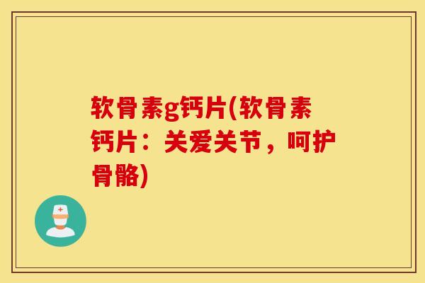 软骨素g钙片(软骨素钙片：关爱关节，呵护骨骼)