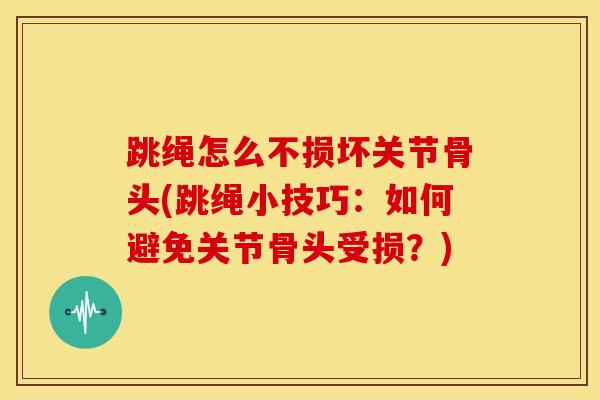 跳绳怎么不损坏关节骨头(跳绳小技巧：如何避免关节骨头受损？)