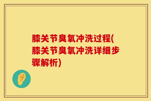 膝关节臭氧冲洗过程(膝关节臭氧冲洗详细步骤解析)