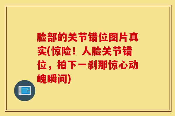 脸部的关节错位图片真实(惊险！人脸关节错位，拍下一刹那惊心动魄瞬间)