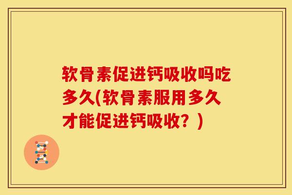 软骨素促进钙吸收吗吃多久(软骨素服用多久才能促进钙吸收？)