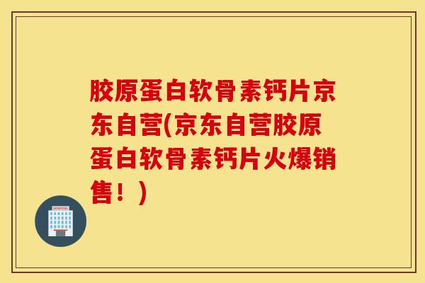 胶原蛋白软骨素钙片京东自营(京东自营胶原蛋白软骨素钙片火爆销售！)
