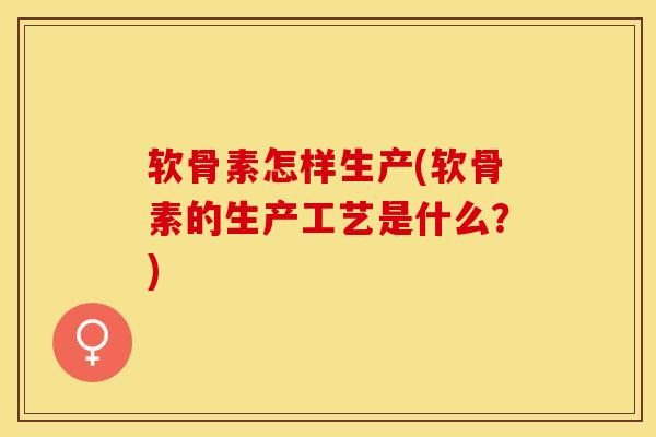 软骨素怎样生产(软骨素的生产工艺是什么?) 软骨素怎样生产(软骨素的生产工艺是什么?)