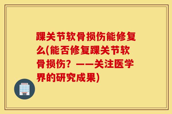 踝关节软骨损伤能修复么(能否修复踝关节软骨损伤？——关注医学界的研究成果)