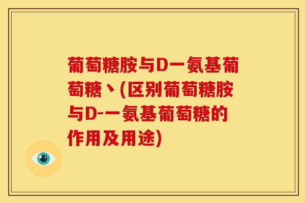 葡萄糖胺与D一氨基葡萄糖丶(区别葡萄糖胺与D-一氨基葡萄糖的作用及用途)