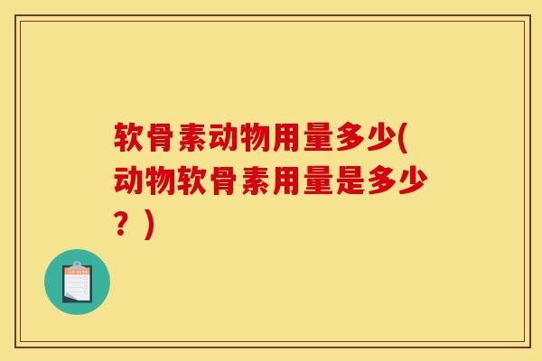 软骨素动物用量多少(动物软骨素用量是多少？)