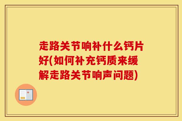 走路关节响补什么钙片好(如何补充钙质来缓解走路关节响声问题)