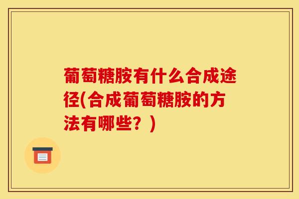 葡萄糖胺有什么合成途径(合成葡萄糖胺的方法有哪些?) 葡萄糖胺有什么合成途径(合成葡萄糖胺的方法有哪些?)