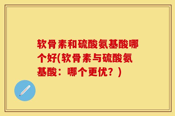 软骨素和硫酸氨基酸哪个好(软骨素与硫酸氨基酸：哪个更优？)
