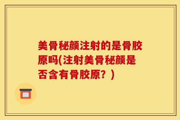 美骨秘颜注射的是骨胶原吗(注射美骨秘颜是否含有骨胶原？)