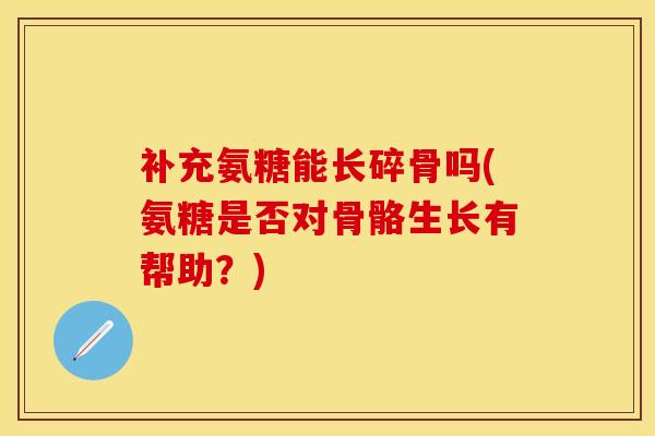 补充氨糖能长碎骨吗(氨糖是否对骨骼生长有帮助？)