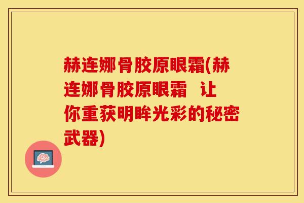 赫连娜骨胶原眼霜(赫连娜骨胶原眼霜  让你重获明眸光彩的秘密武器)