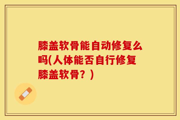 膝盖软骨能自动修复么吗(人体能否自行修复膝盖软骨？)