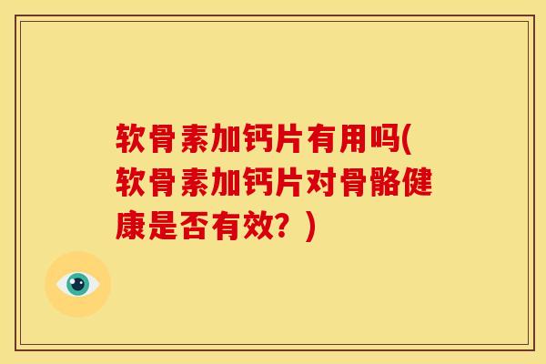 软骨素加钙片有用吗(软骨素加钙片对骨骼健康是否有效？)