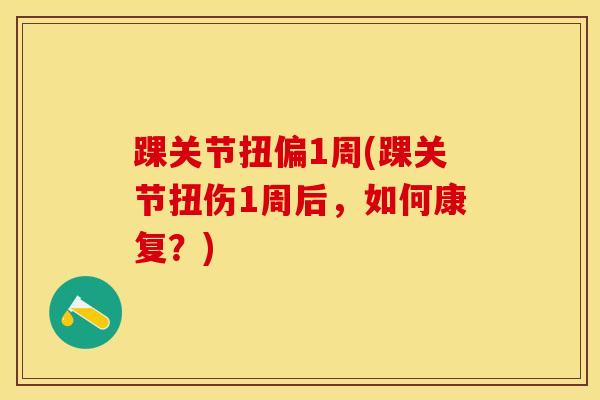 踝关节扭偏1周(踝关节扭伤1周后，如何康复？)