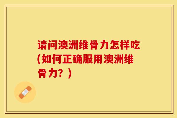 请问澳洲维骨力怎样吃(如何正确服用澳洲维骨力？)