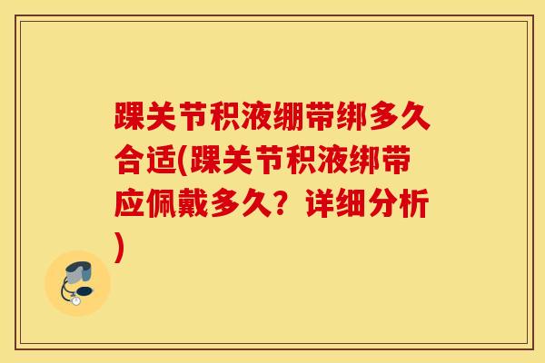 踝关节积液绷带绑多久合适(踝关节积液绑带应佩戴多久？详细分析)