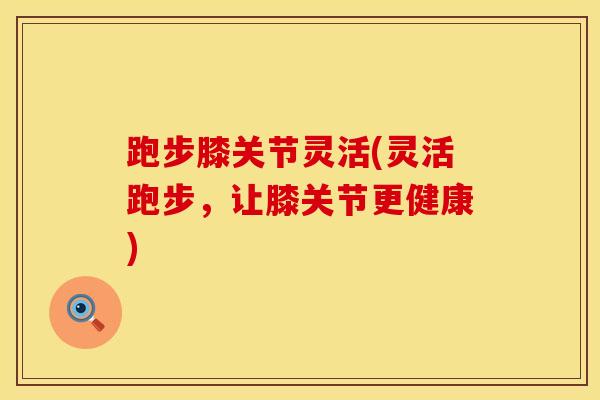 跑步膝关节灵活(灵活跑步，让膝关节更健康)