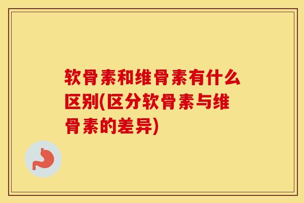 软骨素和维骨素有什么区别(区分软骨素与维骨素的差异)