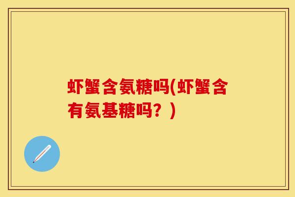 虾蟹含氨糖吗(虾蟹含有氨基糖吗？)