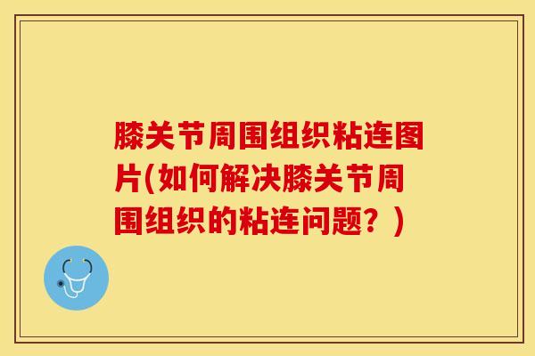 膝关节周围组织粘连图片(如何解决膝关节周围组织的粘连问题？)