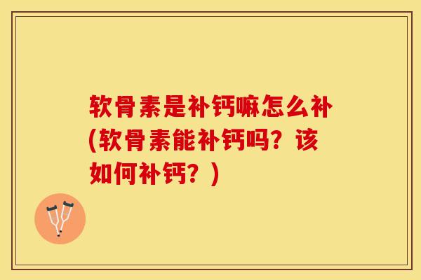 软骨素是补钙嘛怎么补(软骨素能补钙吗？该如何补钙？)