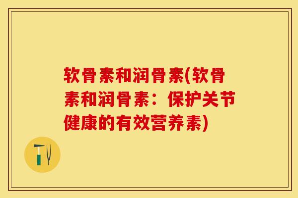 软骨素和润骨素(软骨素和润骨素：保护关节健康的有效营养素)