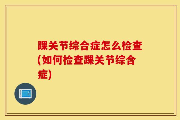踝关节综合症怎么检查(如何检查踝关节综合症) 踝关节综合症怎么检查(如何检查踝关节综合症)