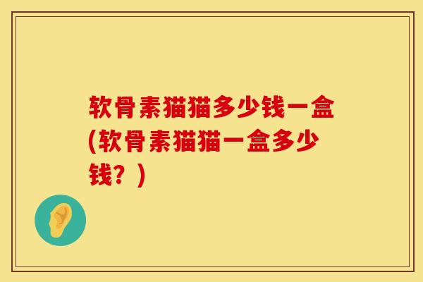 软骨素猫猫多少钱一盒(软骨素猫猫一盒多少钱？)