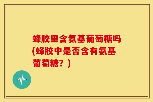 蜂胶里含氨基葡萄糖吗(蜂胶中是否含有氨基葡萄糖？)