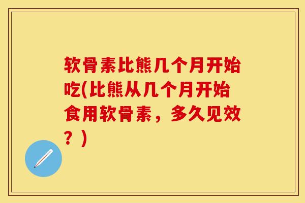 软骨素比熊几个月开始吃(比熊从几个月开始食用软骨素，多久见效？)