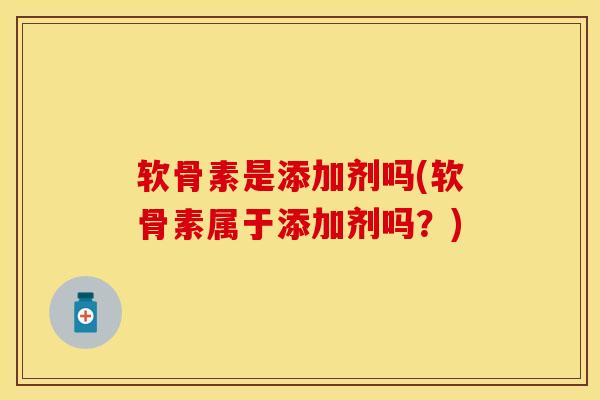 软骨素是添加剂吗(软骨素属于添加剂吗？)