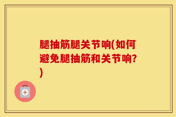 腿抽筋腿关节响(如何避免腿抽筋和关节响?) 腿抽筋腿关节响(如何避免腿抽筋和关节响?)