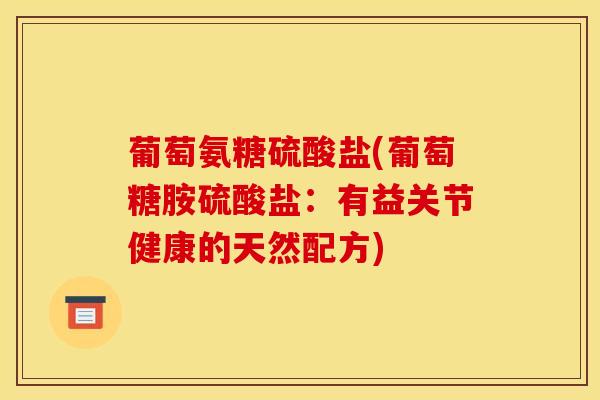 葡萄氨糖硫酸盐(葡萄糖胺硫酸盐：有益关节健康的天然配方)