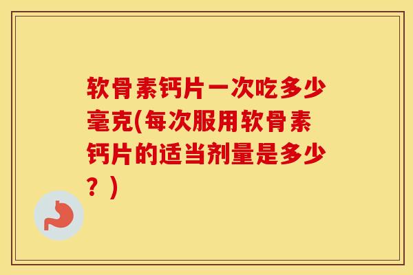 软骨素钙片一次吃多少毫克(每次服用软骨素钙片的适当剂量是多少？)