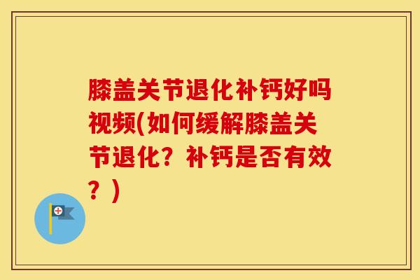 膝盖关节退化补钙好吗视频(如何缓解膝盖关节退化？补钙是否有效？)