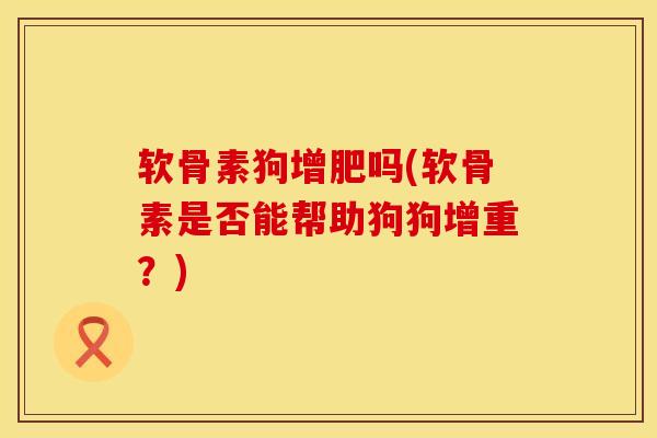软骨素狗增肥吗(软骨素是否能帮助狗狗增重？)