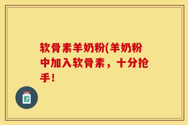软骨素羊奶粉(羊奶粉中加入软骨素，十分抢手！