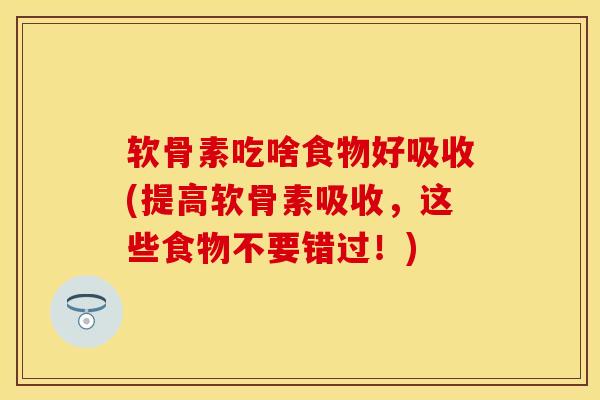 软骨素吃啥食物好吸收(提高软骨素吸收，这些食物不要错过！)