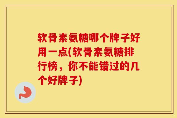 软骨素氨糖哪个牌子好用一点(软骨素氨糖排行榜，你不能错过的几个好牌子)