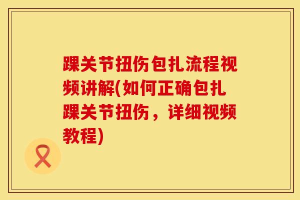 踝关节扭伤包扎流程视频讲解(如何正确包扎踝关节扭伤，详细视频教程)