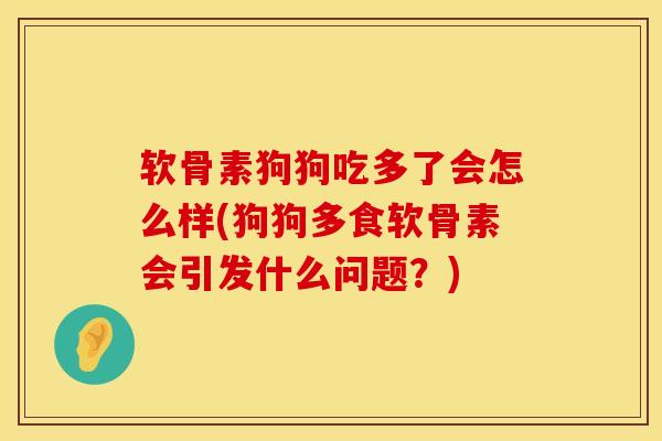 软骨素狗狗吃多了会怎么样(狗狗多食软骨素会引发什么问题？)