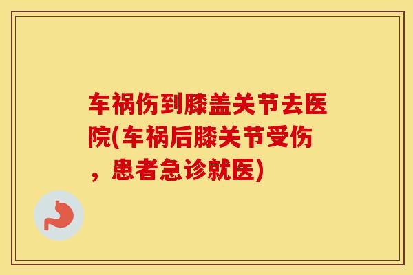 车祸伤到膝盖关节去医院(车祸后膝关节受伤，患者急诊就医)