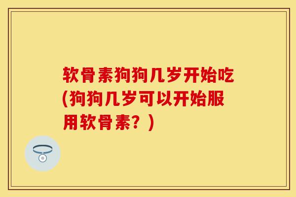 软骨素狗狗几岁开始吃(狗狗几岁可以开始服用软骨素?) 软骨素狗狗几岁开始吃(狗狗几岁可以开始服用软骨素?)