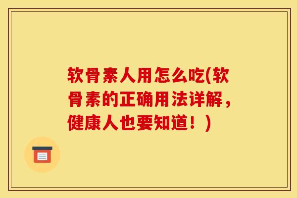 软骨素人用怎么吃(软骨素的正确用法详解，健康人也要知道！)