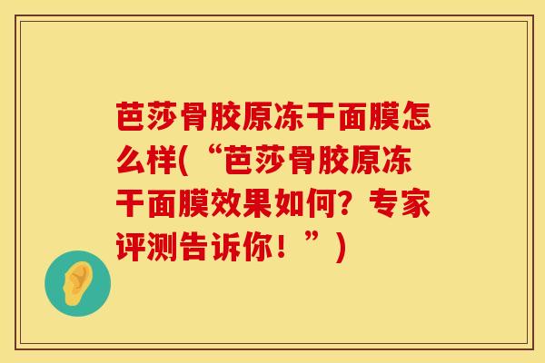 芭莎骨胶原冻干面膜怎么样(“芭莎骨胶原冻干面膜效果如何？专家评测告诉你！”)